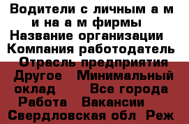 Водители с личным а/м и на а/м фирмы › Название организации ­ Компания-работодатель › Отрасль предприятия ­ Другое › Минимальный оклад ­ 1 - Все города Работа » Вакансии   . Свердловская обл.,Реж г.